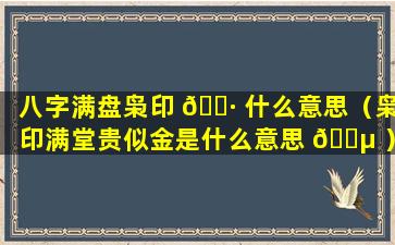 八字满盘枭印 🌷 什么意思（枭印满堂贵似金是什么意思 🐵 ）